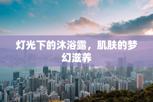 灯光下的沐浴露，肌肤的梦幻滋养