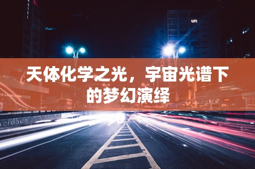 天体化学之光，宇宙光谱下的梦幻演绎