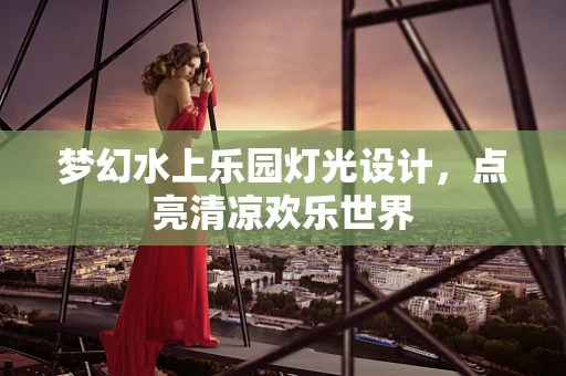 梦幻水上乐园灯光设计，点亮清凉欢乐世界