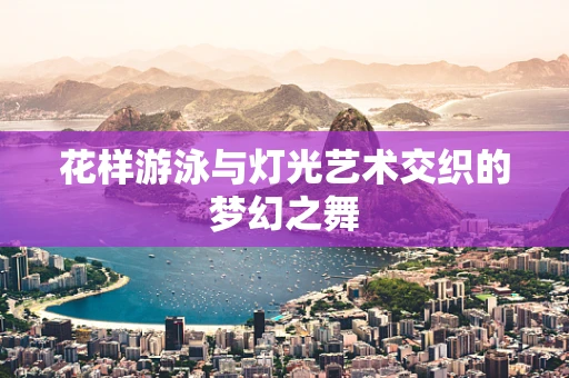 花样游泳与灯光艺术交织的梦幻之舞