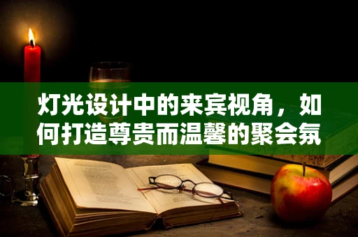 灯光设计中的来宾视角，如何打造尊贵而温馨的聚会氛围？