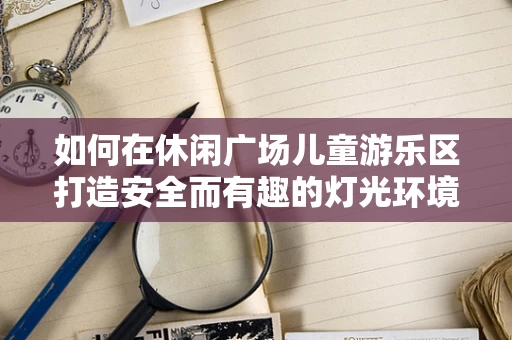 如何在休闲广场儿童游乐区打造安全而有趣的灯光环境？