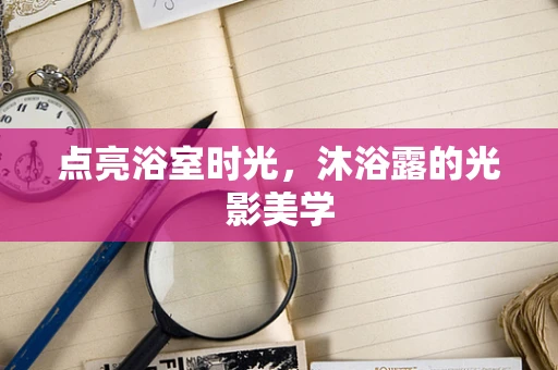 点亮浴室时光，沐浴露的光影美学