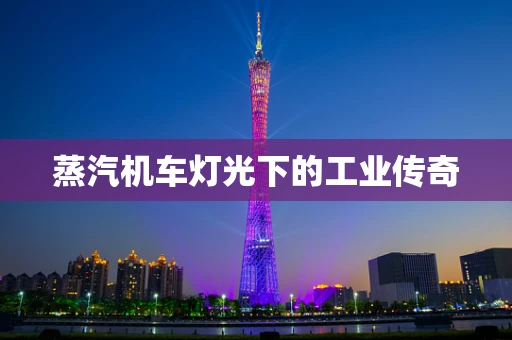 蒸汽机车灯光下的工业传奇