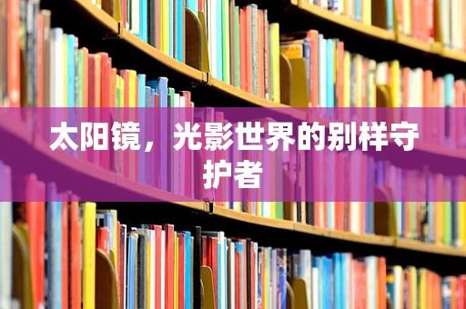 太阳镜，光影世界的别样守护者