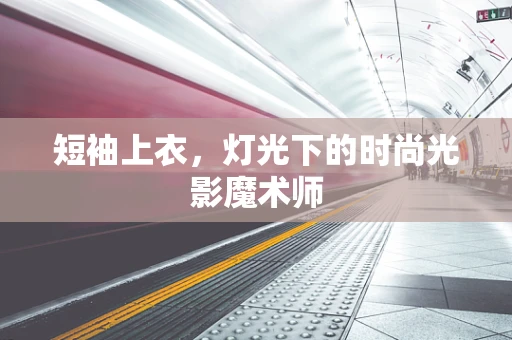 短袖上衣，灯光下的时尚光影魔术师