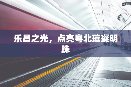 乐昌之光，点亮粤北璀璨明珠