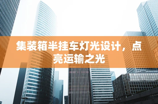集装箱半挂车灯光设计，点亮运输之光