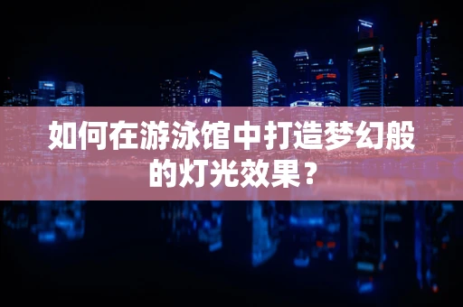 如何在游泳馆中打造梦幻般的灯光效果？