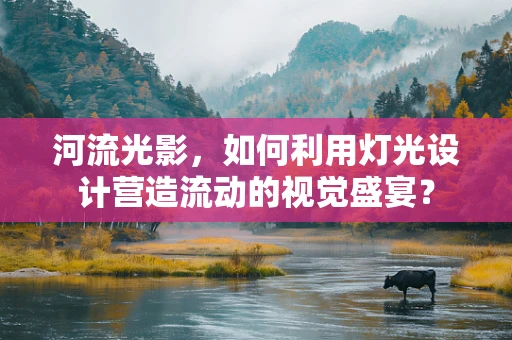 河流光影，如何利用灯光设计营造流动的视觉盛宴？