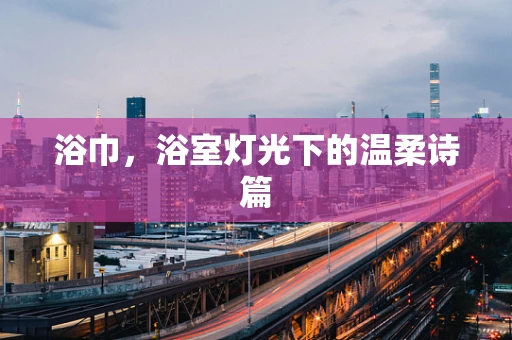 浴巾，浴室灯光下的温柔诗篇