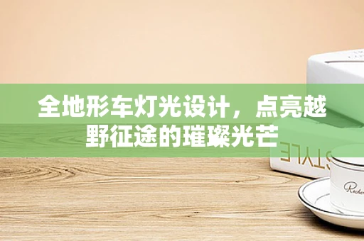 全地形车灯光设计，点亮越野征途的璀璨光芒