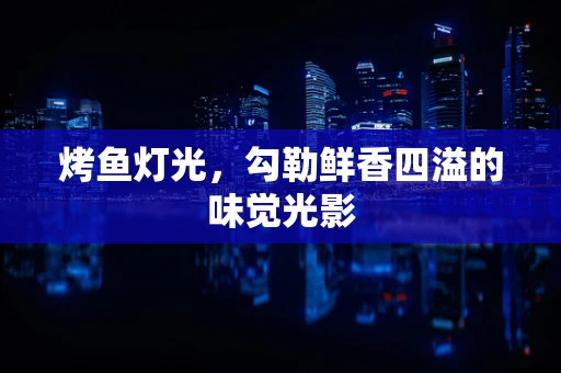 烤鱼灯光，勾勒鲜香四溢的味觉光影