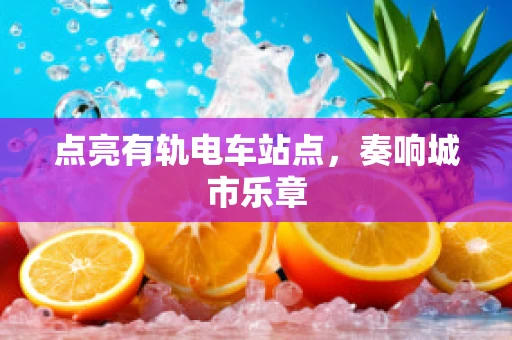 点亮有轨电车站点，奏响城市乐章