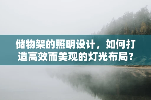 储物架的照明设计，如何打造高效而美观的灯光布局？