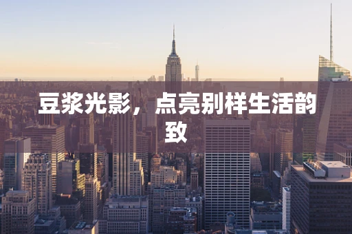 豆浆光影，点亮别样生活韵致