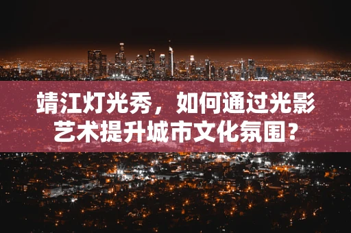 靖江灯光秀，如何通过光影艺术提升城市文化氛围？