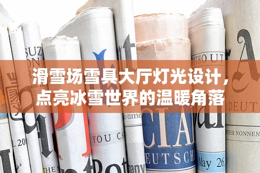 滑雪场雪具大厅灯光设计，点亮冰雪世界的温暖角落