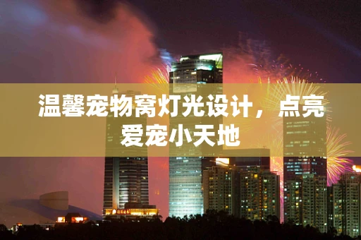 温馨宠物窝灯光设计，点亮爱宠小天地