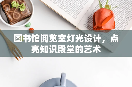 图书馆阅览室灯光设计，点亮知识殿堂的艺术