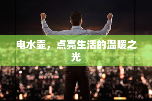电水壶，点亮生活的温暖之光