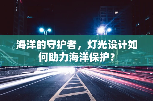 海洋的守护者，灯光设计如何助力海洋保护？