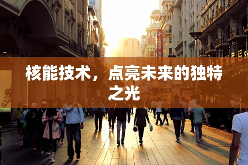 核能技术，点亮未来的独特之光