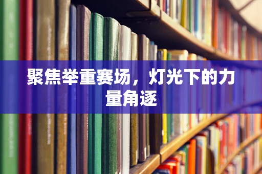 聚焦举重赛场，灯光下的力量角逐