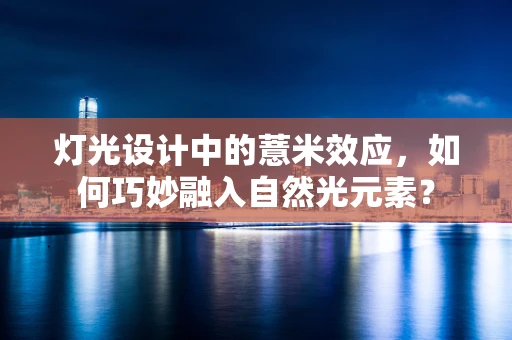 灯光设计中的薏米效应，如何巧妙融入自然光元素？