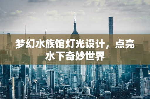 梦幻水族馆灯光设计，点亮水下奇妙世界