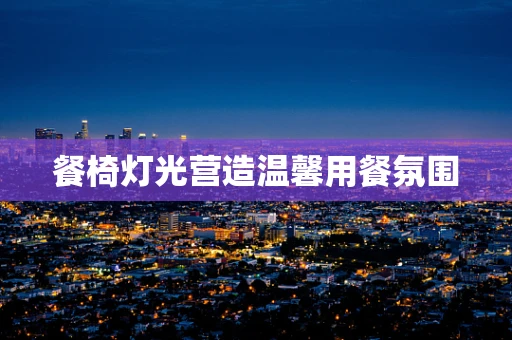 餐椅灯光营造温馨用餐氛围