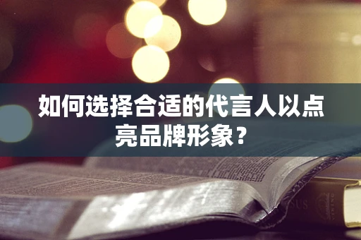 如何选择合适的代言人以点亮品牌形象？