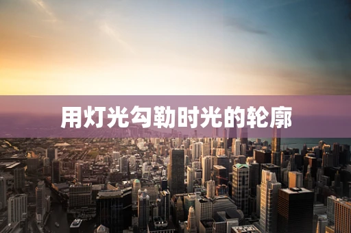 用灯光勾勒时光的轮廓