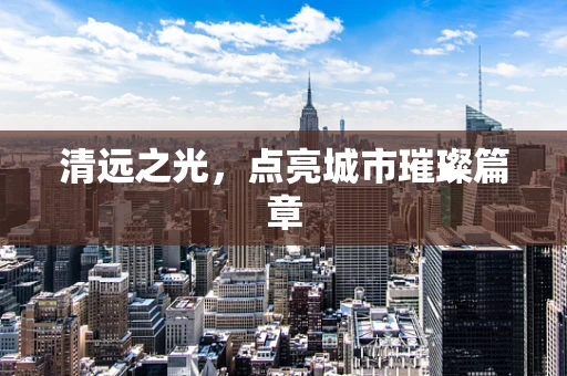 清远之光，点亮城市璀璨篇章
