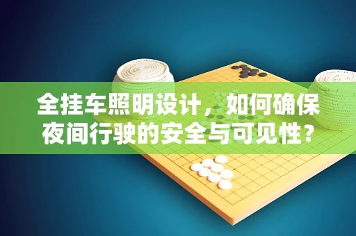 全挂车照明设计，如何确保夜间行驶的安全与可见性？