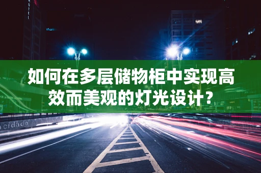 如何在多层储物柜中实现高效而美观的灯光设计？