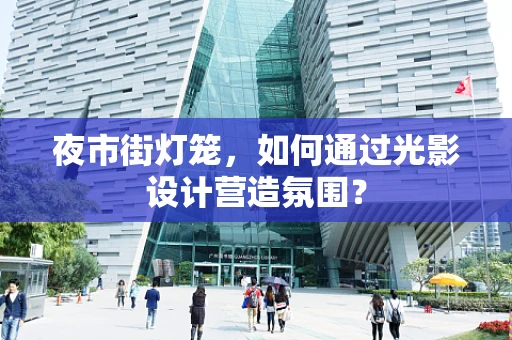 夜市街灯笼，如何通过光影设计营造氛围？
