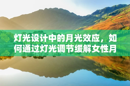 灯光设计中的月光效应，如何通过灯光调节缓解女性月经不调的视觉压力？
