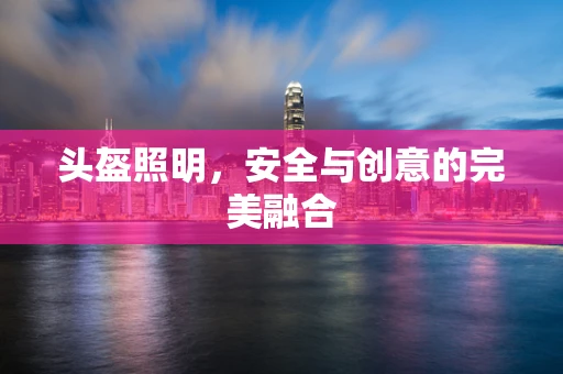 头盔照明，安全与创意的完美融合