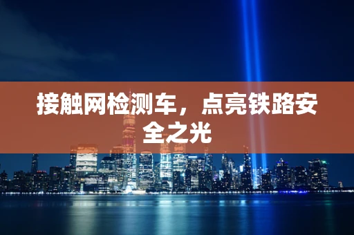 接触网检测车，点亮铁路安全之光