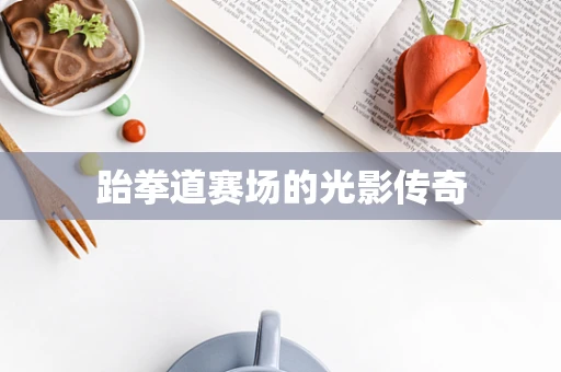 跆拳道赛场的光影传奇