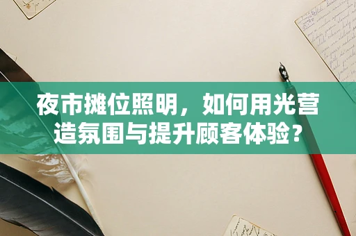 夜市摊位照明，如何用光营造氛围与提升顾客体验？