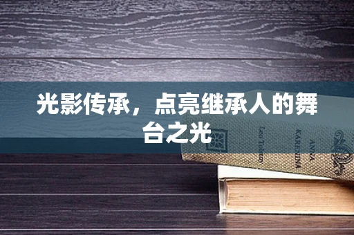 光影传承，点亮继承人的舞台之光