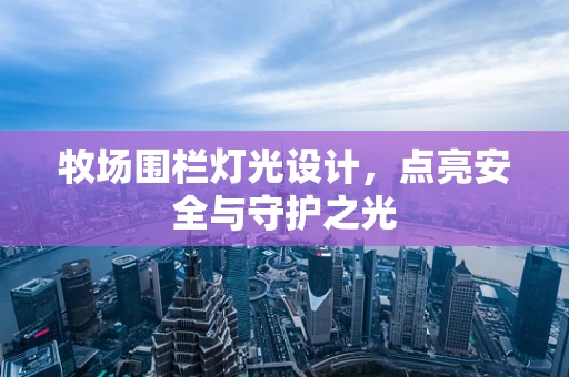 牧场围栏灯光设计，点亮安全与守护之光