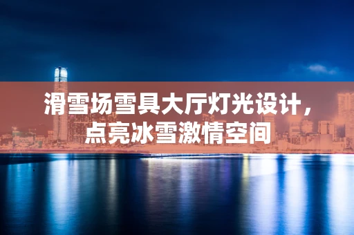 滑雪场雪具大厅灯光设计，点亮冰雪激情空间