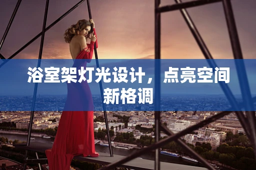 浴室架灯光设计，点亮空间新格调
