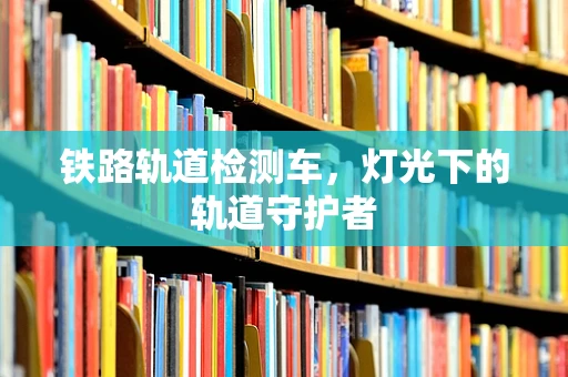 铁路轨道检测车，灯光下的轨道守护者