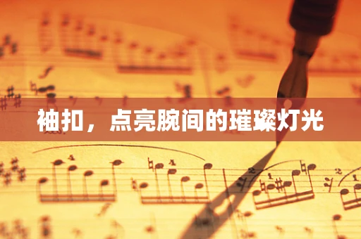 袖扣，点亮腕间的璀璨灯光