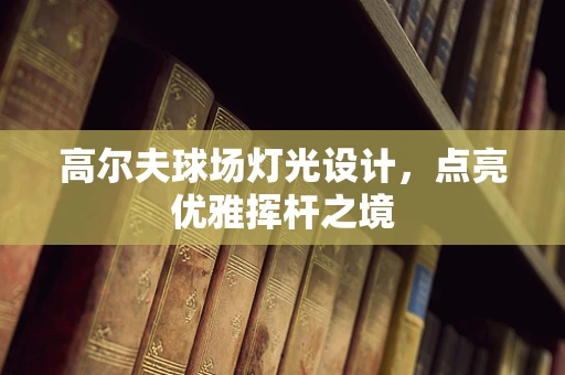 高尔夫球场灯光设计，点亮优雅挥杆之境