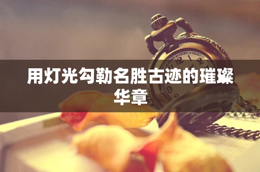 用灯光勾勒名胜古迹的璀璨华章